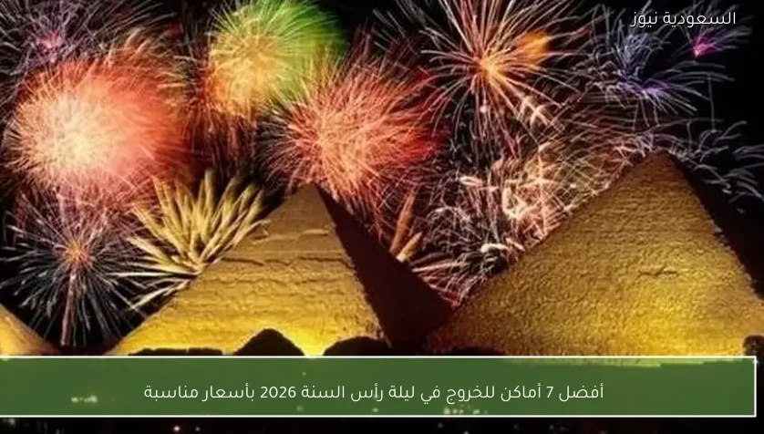 أفضل 7 أماكن للخروج في ليلة رأس السنة 2026 بأسعار مناسبة