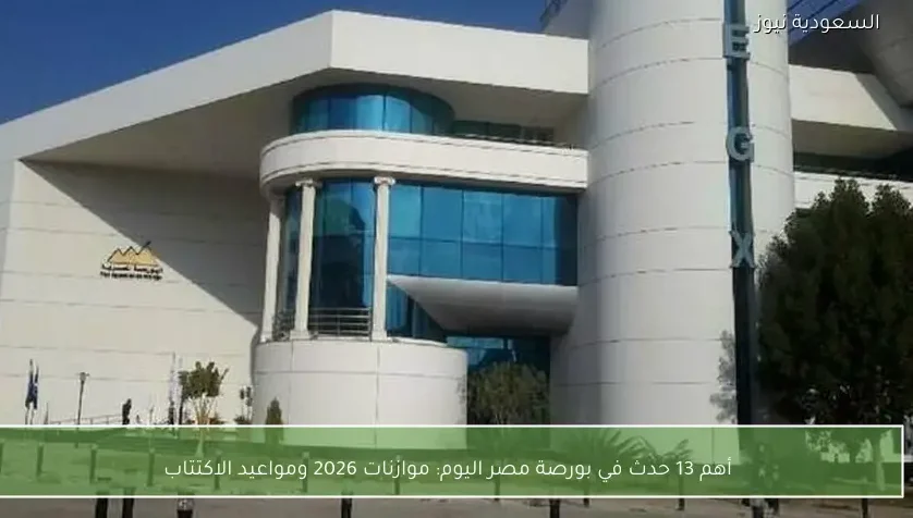 أهم 13 حدث في بورصة مصر اليوم: موازنات 2026 ومواعيد الاكتتاب