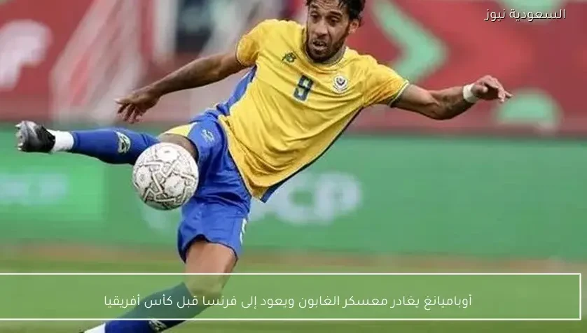 أوباميانغ يغادر معسكر الغابون ويعود إلى فرنسا قبل كأس أفريقيا