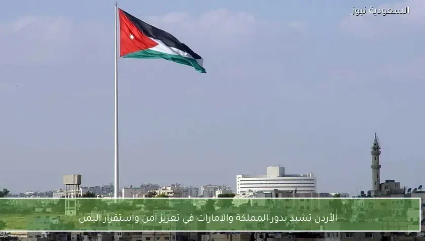 الأردن تشيد بدور المملكة والإمارات في تعزيز أمن واستقرار اليمن