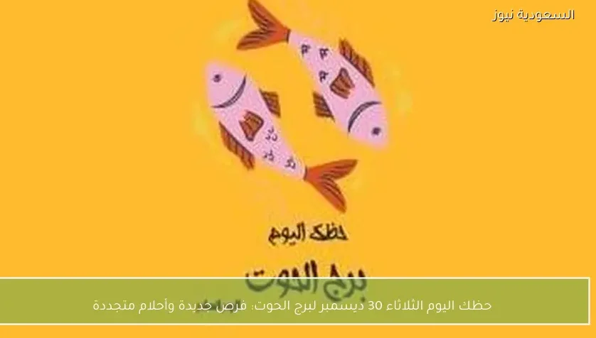 حظك اليوم الثلاثاء 30 ديسمبر لبرج الحوت: فرص جديدة وأحلام متجددة