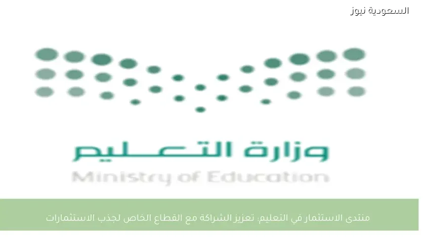 منتدى الاستثمار في التعليم: تعزيز الشراكة مع القطاع الخاص لجذب الاستثمارات