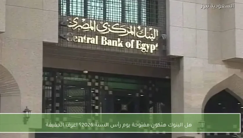 هل البنوك هتكون مفتوحة يوم رأس السنة 2026؟ اعرف الحقيقة