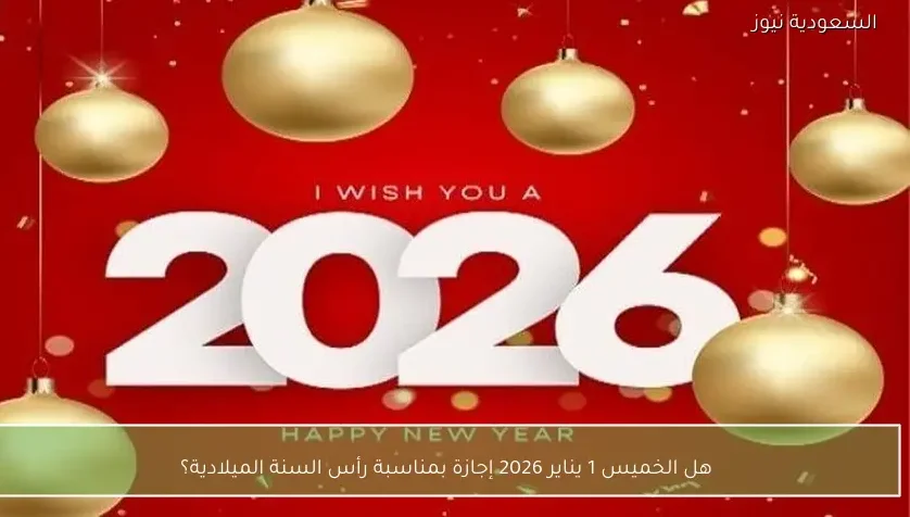 هل الخميس 1 يناير 2026 إجازة بمناسبة رأس السنة الميلادية؟