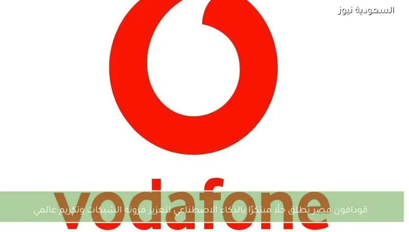 ڤودافون مصر تطلق حلًا مبتكرًا بالذكاء الاصطناعي لتعزيز مرونة الشبكات وتكريم عالمي