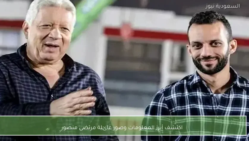 اكتشف أبرز المعلومات وصور عائلة مرتضى منصور