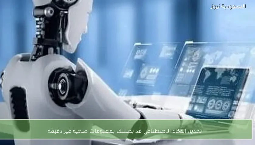 تحذير: الذكاء الاصطناعي قد يضللك بمعلومات صحية غير دقيقة